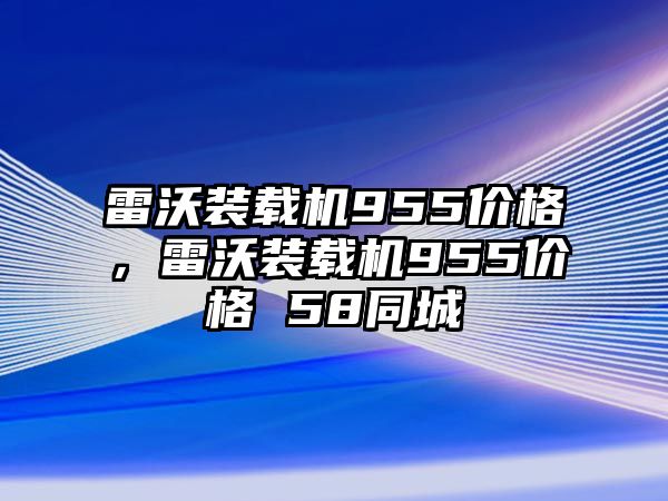 雷沃裝載機955價格，雷沃裝載機955價格 58同城