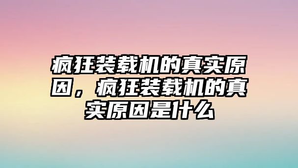 瘋狂裝載機(jī)的真實(shí)原因，瘋狂裝載機(jī)的真實(shí)原因是什么