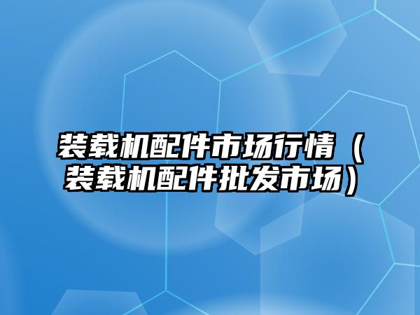 裝載機配件市場行情（裝載機配件批發(fā)市場）