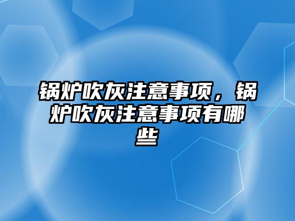 鍋爐吹灰注意事項，鍋爐吹灰注意事項有哪些