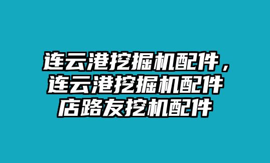 連云港挖掘機配件，連云港挖掘機配件店路友挖機配件