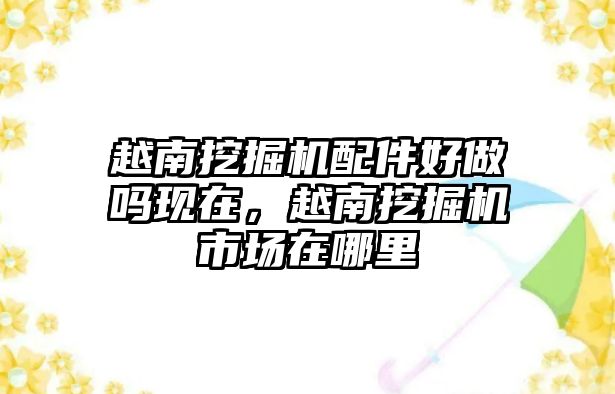 越南挖掘機配件好做嗎現(xiàn)在，越南挖掘機市場在哪里