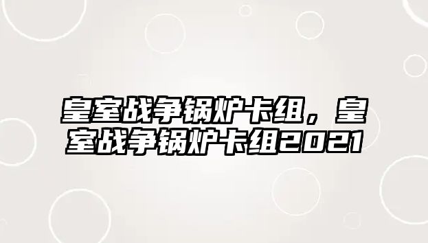 皇室戰(zhàn)爭(zhēng)鍋爐卡組，皇室戰(zhàn)爭(zhēng)鍋爐卡組2021