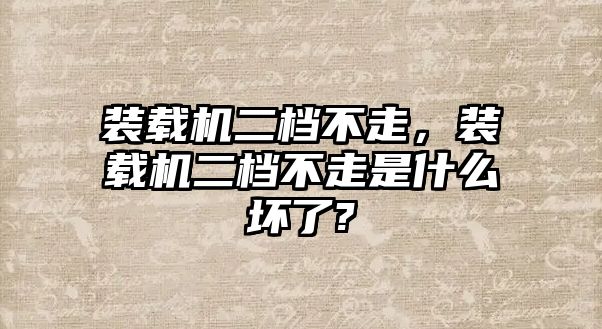 裝載機(jī)二檔不走，裝載機(jī)二檔不走是什么壞了?