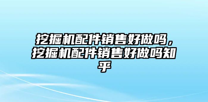 挖掘機(jī)配件銷售好做嗎，挖掘機(jī)配件銷售好做嗎知乎