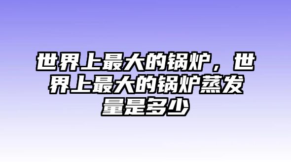 世界上最大的鍋爐，世界上最大的鍋爐蒸發(fā)量是多少