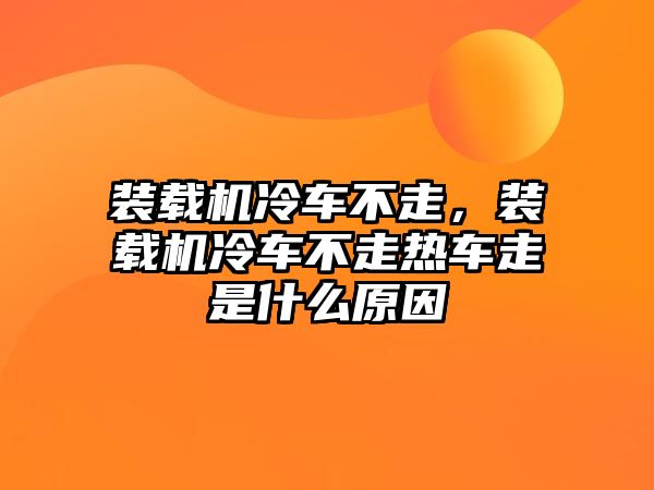 裝載機冷車不走，裝載機冷車不走熱車走是什么原因