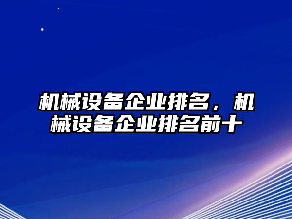 機(jī)械設(shè)備企業(yè)排名，機(jī)械設(shè)備企業(yè)排名前十