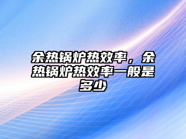 余熱鍋爐熱效率，余熱鍋爐熱效率一般是多少