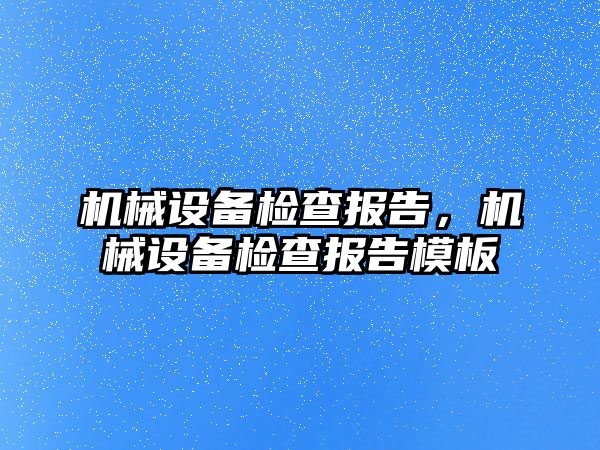 機械設(shè)備檢查報告，機械設(shè)備檢查報告模板