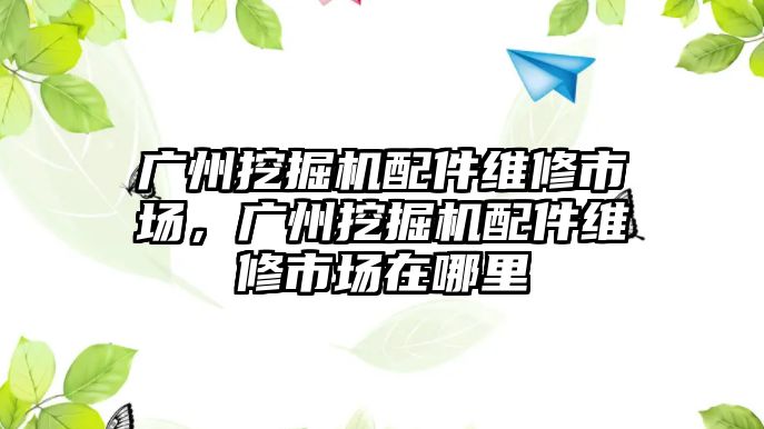 廣州挖掘機(jī)配件維修市場，廣州挖掘機(jī)配件維修市場在哪里