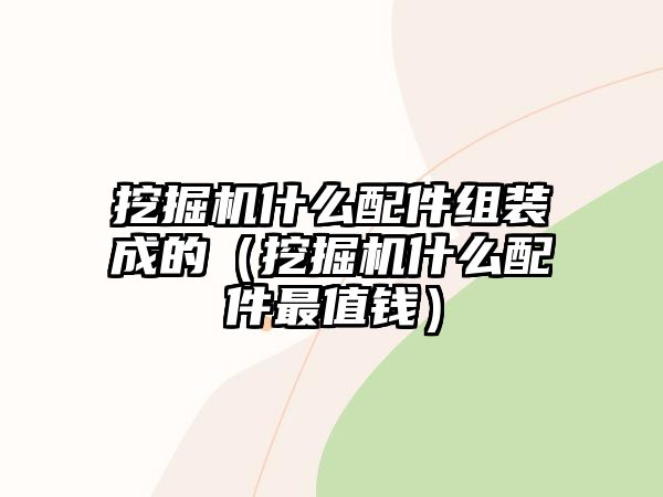 挖掘機(jī)什么配件組裝成的（挖掘機(jī)什么配件最值錢）