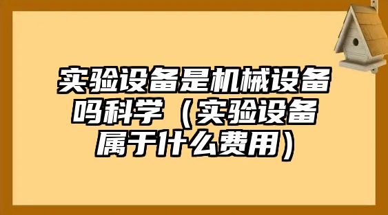 實驗設(shè)備是機械設(shè)備嗎科學（實驗設(shè)備屬于什么費用）