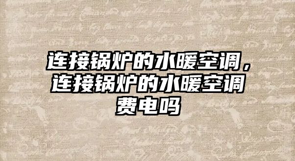 連接鍋爐的水暖空調(diào)，連接鍋爐的水暖空調(diào)費電嗎