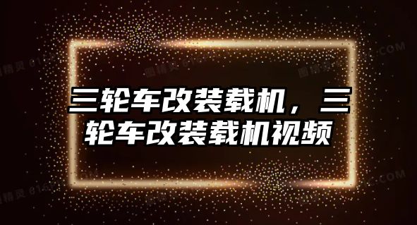 三輪車改裝載機，三輪車改裝載機視頻