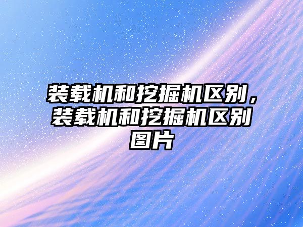 裝載機和挖掘機區(qū)別，裝載機和挖掘機區(qū)別圖片