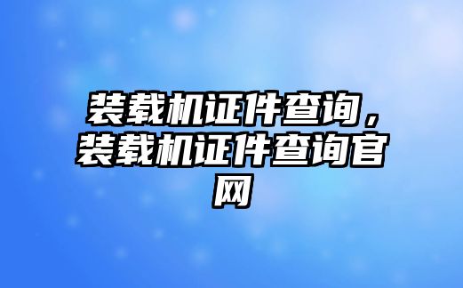 裝載機證件查詢，裝載機證件查詢官網(wǎng)