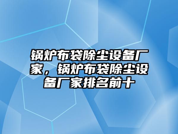 鍋爐布袋除塵設(shè)備廠家，鍋爐布袋除塵設(shè)備廠家排名前十