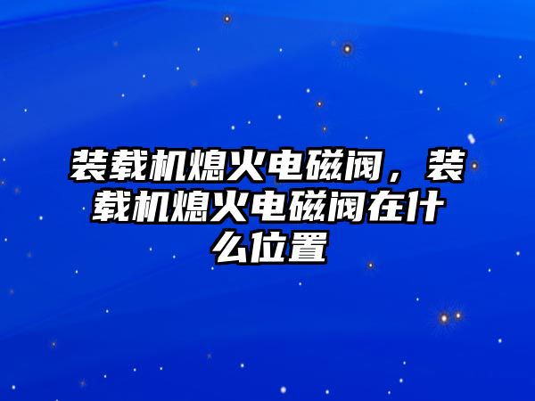 裝載機熄火電磁閥，裝載機熄火電磁閥在什么位置