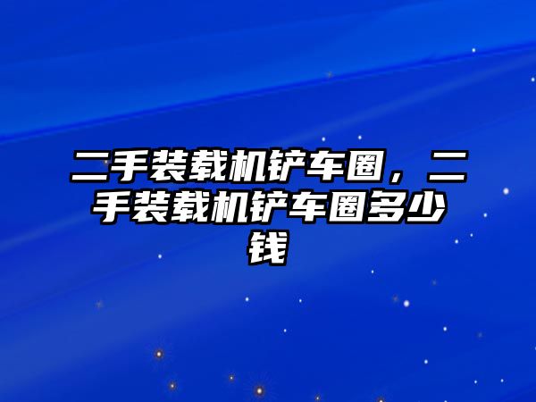 二手裝載機鏟車圈，二手裝載機鏟車圈多少錢