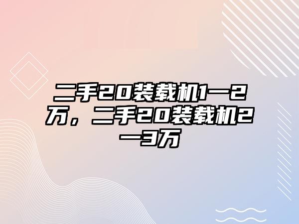 二手20裝載機1一2萬，二手20裝載機2一3萬