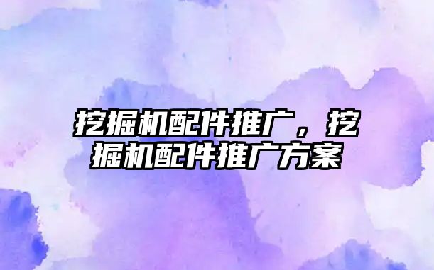 挖掘機(jī)配件推廣，挖掘機(jī)配件推廣方案