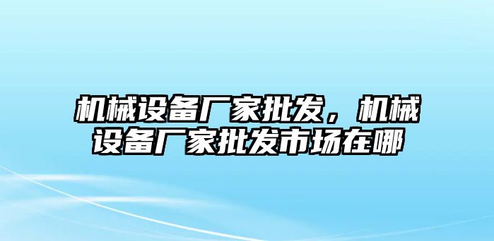 機(jī)械設(shè)備廠家批發(fā)，機(jī)械設(shè)備廠家批發(fā)市場在哪