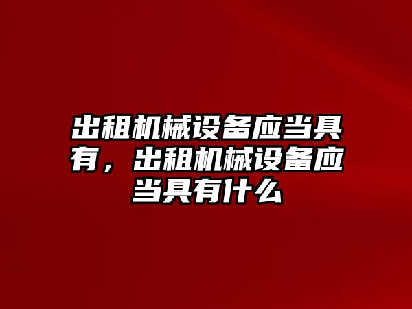 出租機械設(shè)備應(yīng)當(dāng)具有，出租機械設(shè)備應(yīng)當(dāng)具有什么