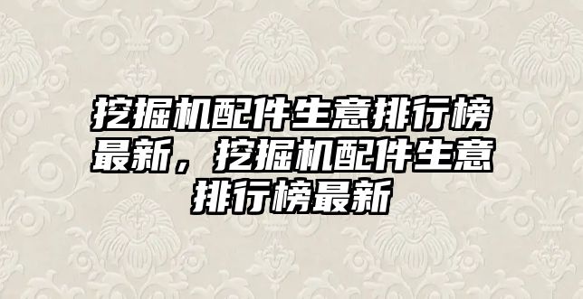 挖掘機配件生意排行榜最新，挖掘機配件生意排行榜最新