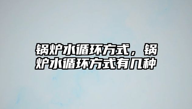 鍋爐水循環(huán)方式，鍋爐水循環(huán)方式有幾種