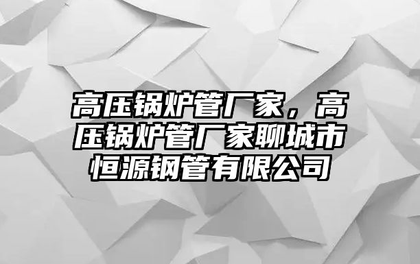 高壓鍋爐管廠家，高壓鍋爐管廠家聊城市恒源鋼管有限公司