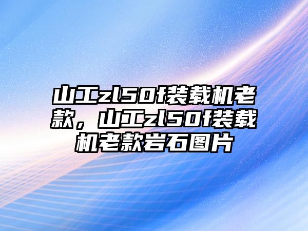 山工zl50f裝載機(jī)老款，山工zl50f裝載機(jī)老款巖石圖片