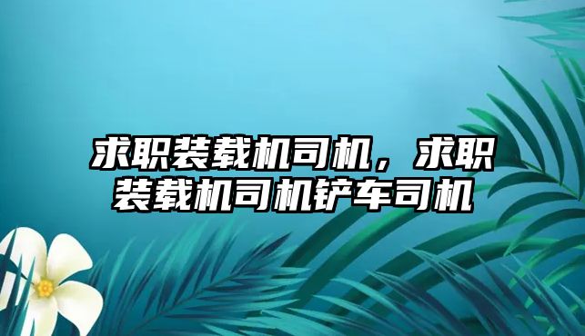 求職裝載機(jī)司機(jī)，求職裝載機(jī)司機(jī)鏟車司機(jī)