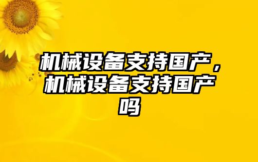 機(jī)械設(shè)備支持國(guó)產(chǎn)，機(jī)械設(shè)備支持國(guó)產(chǎn)嗎