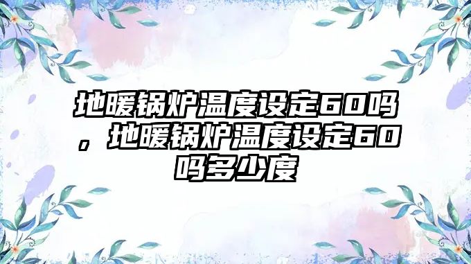 地暖鍋爐溫度設(shè)定60嗎，地暖鍋爐溫度設(shè)定60嗎多少度