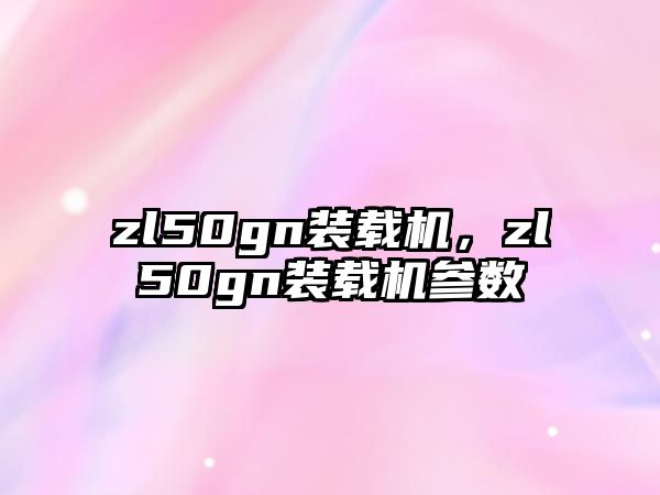 zl50gn裝載機，zl50gn裝載機參數(shù)