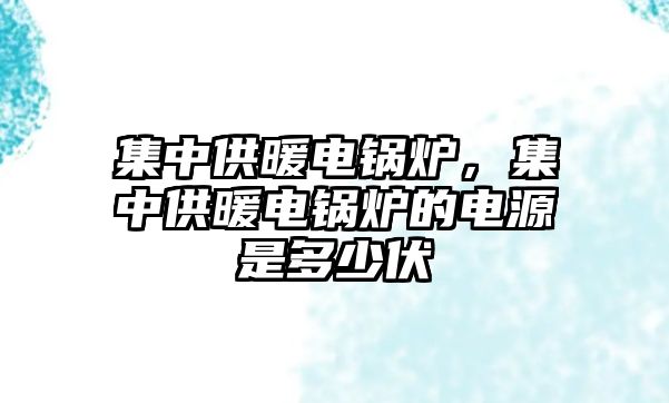 集中供暖電鍋爐，集中供暖電鍋爐的電源是多少伏