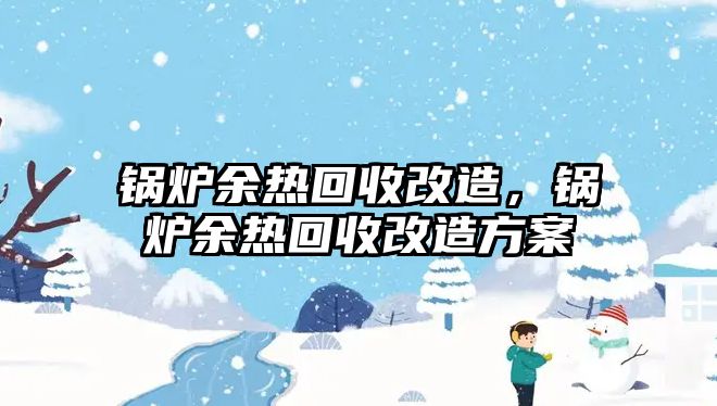 鍋爐余熱回收改造，鍋爐余熱回收改造方案