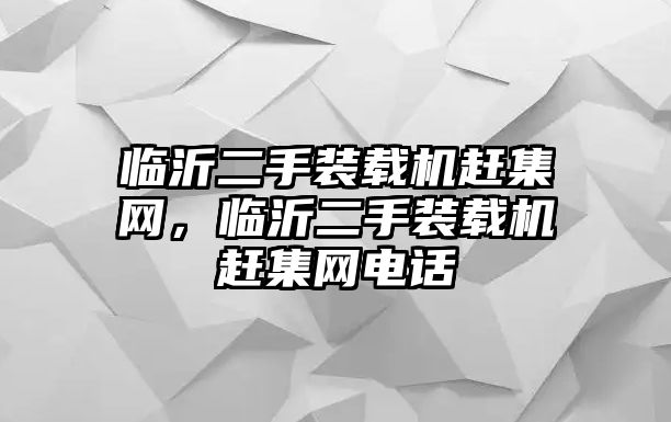 臨沂二手裝載機(jī)趕集網(wǎng)，臨沂二手裝載機(jī)趕集網(wǎng)電話