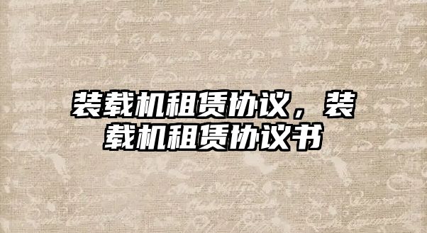 裝載機(jī)租賃協(xié)議，裝載機(jī)租賃協(xié)議書