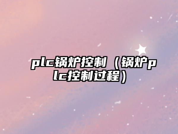 plc鍋爐控制（鍋爐plc控制過(guò)程）