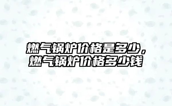 燃?xì)忮仩t價格是多少，燃?xì)忮仩t價格多少錢