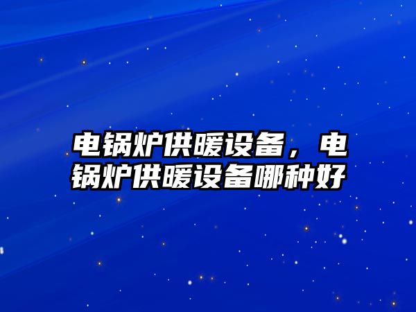 電鍋爐供暖設(shè)備，電鍋爐供暖設(shè)備哪種好