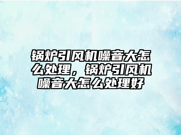 鍋爐引風機噪音大怎么處理，鍋爐引風機噪音大怎么處理好