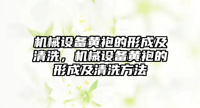 機(jī)械設(shè)備黃袍的形成及清洗，機(jī)械設(shè)備黃袍的形成及清洗方法