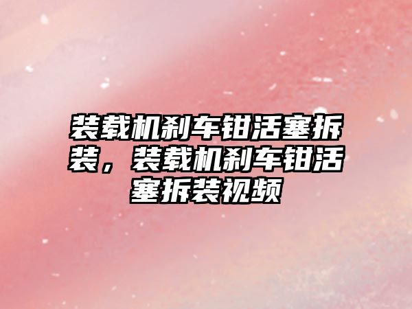 裝載機剎車鉗活塞拆裝，裝載機剎車鉗活塞拆裝視頻