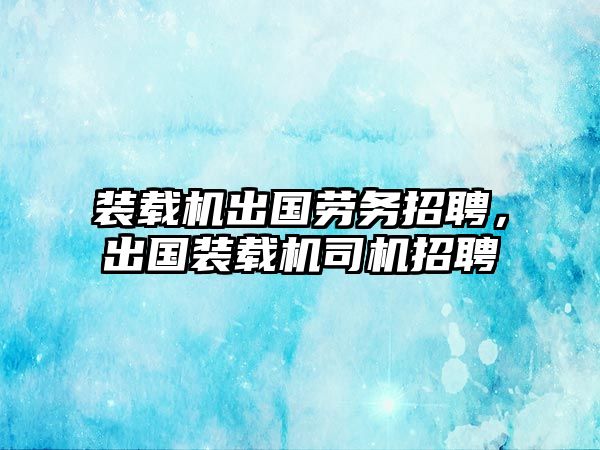 裝載機出國勞務(wù)招聘，出國裝載機司機招聘