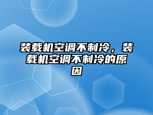 裝載機空調不制冷，裝載機空調不制冷的原因