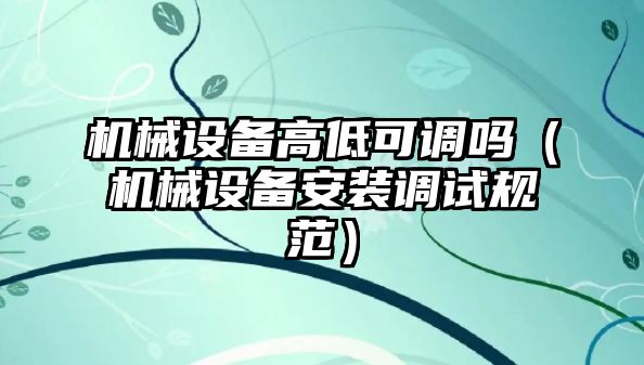 機械設(shè)備高低可調(diào)嗎（機械設(shè)備安裝調(diào)試規(guī)范）