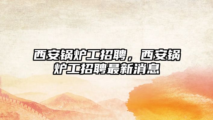 西安鍋爐工招聘，西安鍋爐工招聘最新消息